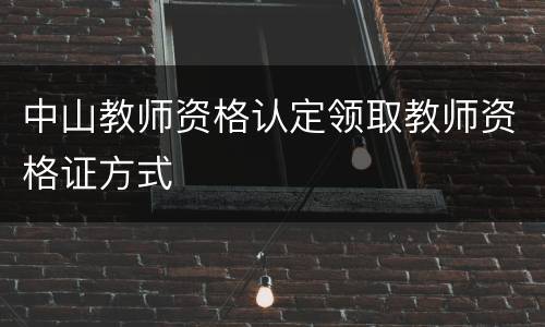 中山教师资格认定领取教师资格证方式