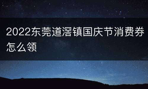 2022东莞道滘镇国庆节消费券怎么领
