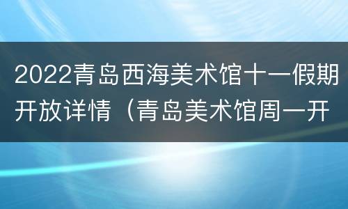 2022青岛西海美术馆十一假期开放详情（青岛美术馆周一开放嘛）