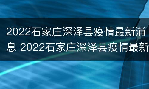 2022石家庄深泽县疫情最新消息 2022石家庄深泽县疫情最新消息今天