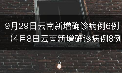 9月29日云南新增确诊病例6例（4月8日云南新增确诊病例8例）