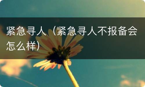 紧急寻人（紧急寻人不报备会怎么样）