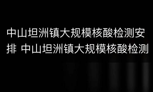 中山坦洲镇大规模核酸检测安排 中山坦洲镇大规模核酸检测安排