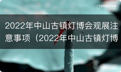 2022年中山古镇灯博会观展注意事项（2022年中山古镇灯博会观展注意事项及时间）