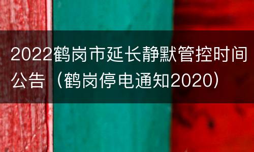 2022鹤岗市延长静默管控时间公告（鹤岗停电通知2020）