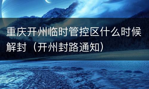 重庆开州临时管控区什么时候解封（开州封路通知）