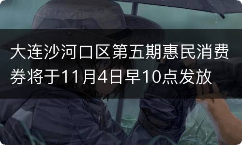 大连沙河口区第五期惠民消费券将于11月4日早10点发放