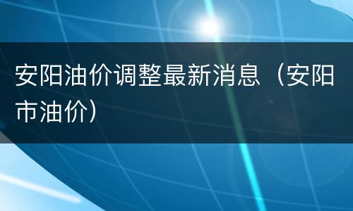 安阳油价调整最新消息（安阳市油价）