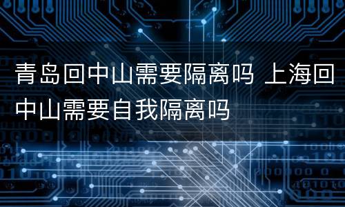青岛回中山需要隔离吗 上海回中山需要自我隔离吗