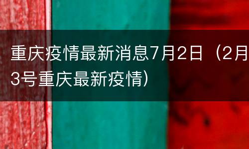 重庆疫情最新消息7月2日（2月3号重庆最新疫情）