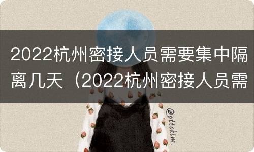2022杭州密接人员需要集中隔离几天（2022杭州密接人员需要集中隔离几天才能回家）