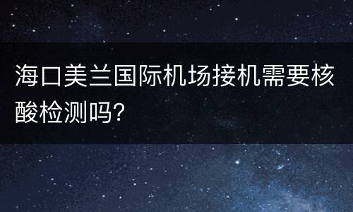海口美兰国际机场接机需要核酸检测吗？