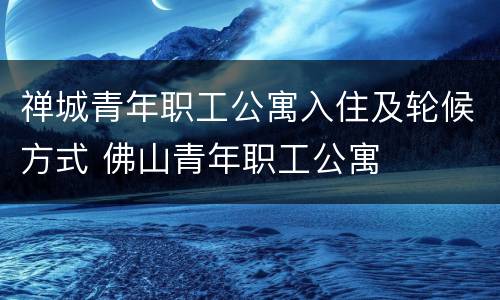 禅城青年职工公寓入住及轮候方式 佛山青年职工公寓