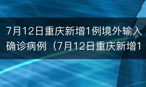 7月12日重庆新增1例境外输入确诊病例（7月12日重庆新增1例境外输入确诊病例多少）