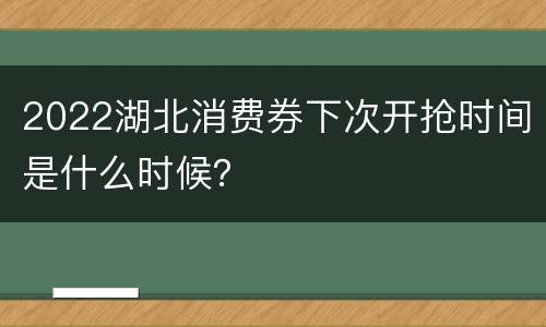 2022湖北消费券下次开抢时间是什么时候？