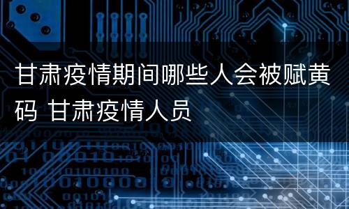 甘肃疫情期间哪些人会被赋黄码 甘肃疫情人员