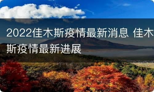 2022佳木斯疫情最新消息 佳木斯疫情最新进展