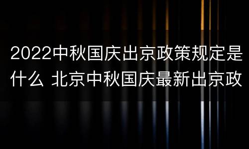 2022中秋国庆出京政策规定是什么 北京中秋国庆最新出京政策