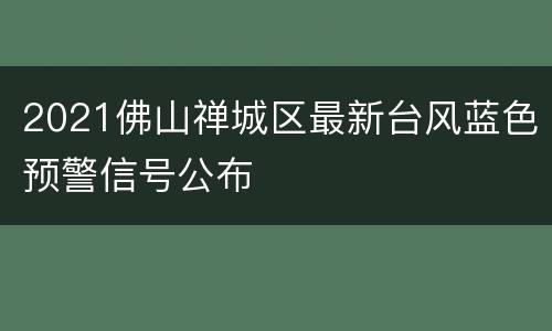 2021佛山禅城区最新台风蓝色预警信号公布