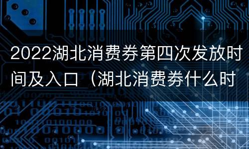 2022湖北消费券第四次发放时间及入口（湖北消费劵什么时候发放）
