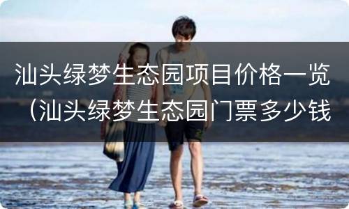 汕头绿梦生态园项目价格一览（汕头绿梦生态园门票多少钱）