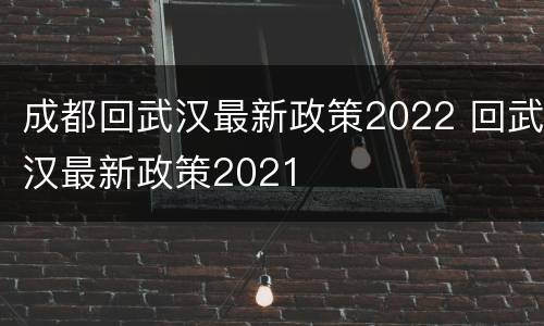 成都回武汉最新政策2022 回武汉最新政策2021