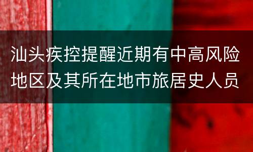 汕头疾控提醒近期有中高风险地区及其所在地市旅居史人员请主动报备