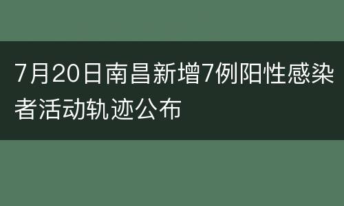 7月20日南昌新增7例阳性感染者活动轨迹公布