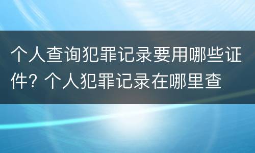 个人查询犯罪记录要用哪些证件? 个人犯罪记录在哪里查