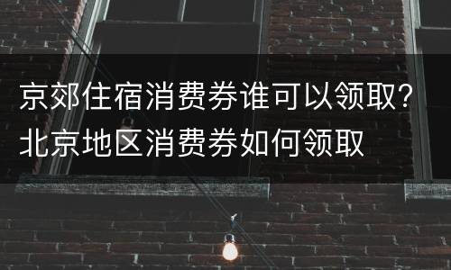 京郊住宿消费券谁可以领取? 北京地区消费券如何领取