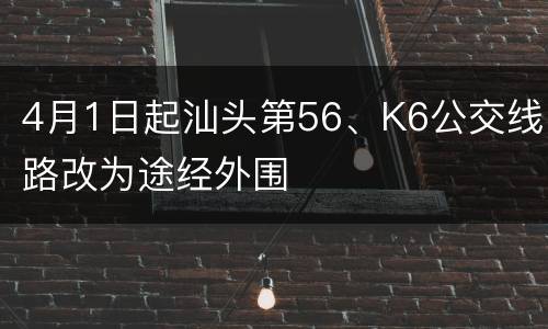 4月1日起汕头第56、K6公交线路改为途经外围