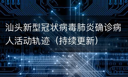 汕头新型冠状病毒肺炎确诊病人活动轨迹（持续更新）