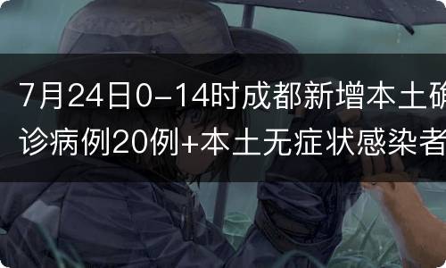 7月24日0-14时成都新增本土确诊病例20例+本土无症状感染者5例