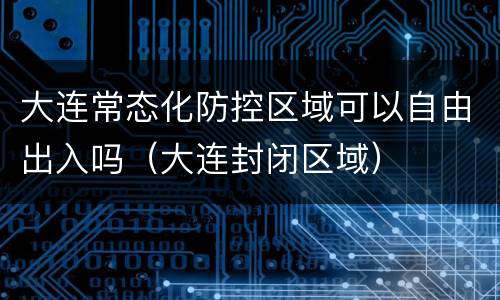 大连常态化防控区域可以自由出入吗（大连封闭区域）