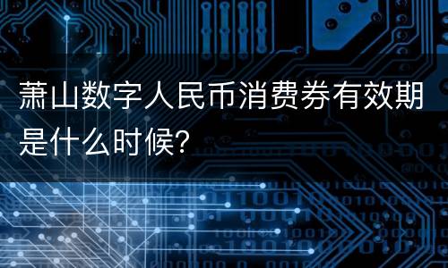 萧山数字人民币消费券有效期是什么时候？