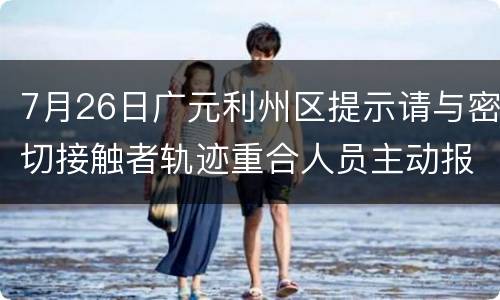 7月26日广元利州区提示请与密切接触者轨迹重合人员主动报备