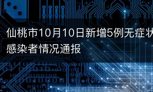 仙桃市10月10日新增5例无症状感染者情况通报