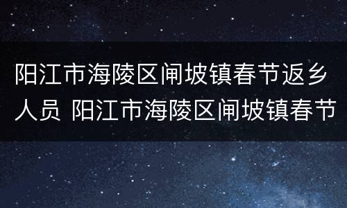 阳江市海陵区闸坡镇春节返乡人员 阳江市海陵区闸坡镇春节返乡人员报备电话