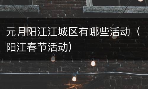 元月阳江江城区有哪些活动（阳江春节活动）