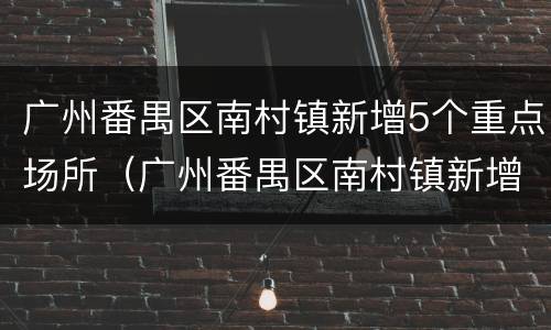 广州番禺区南村镇新增5个重点场所（广州番禺区南村镇新增5个重点场所名单）