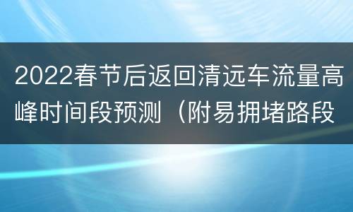 2022春节后返回清远车流量高峰时间段预测（附易拥堵路段）