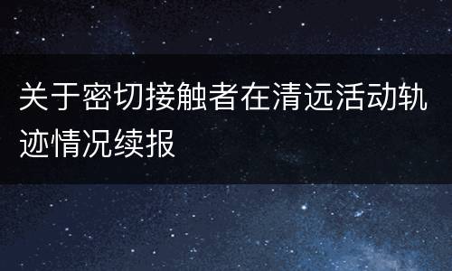 关于密切接触者在清远活动轨迹情况续报