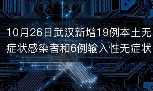 10月26日武汉新增19例本土无症状感染者和6例输入性无症状感染者