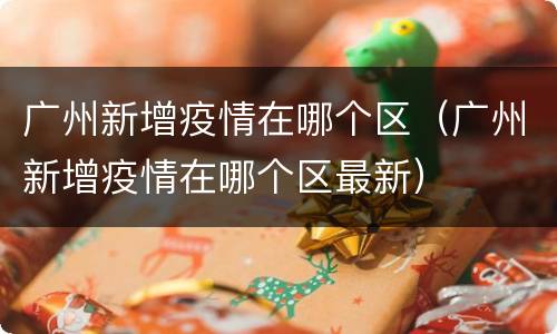 广州新增疫情在哪个区（广州新增疫情在哪个区最新）