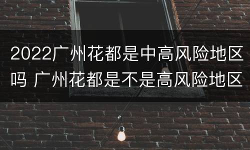 2022广州花都是中高风险地区吗 广州花都是不是高风险地区