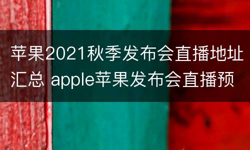 苹果2021秋季发布会直播地址汇总 apple苹果发布会直播预告