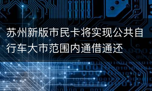 苏州新版市民卡将实现公共自行车大市范围内通借通还