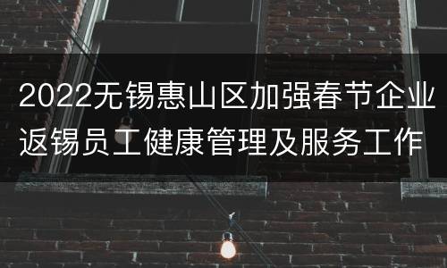 2022无锡惠山区加强春节企业返锡员工健康管理及服务工作的通知