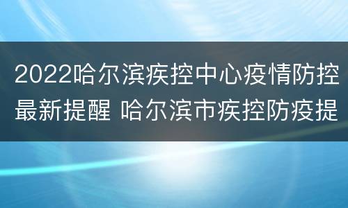 2022哈尔滨疾控中心疫情防控最新提醒 哈尔滨市疾控防疫提醒