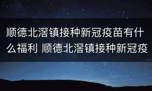 顺德北滘镇接种新冠疫苗有什么福利 顺德北滘镇接种新冠疫苗有什么福利吗
